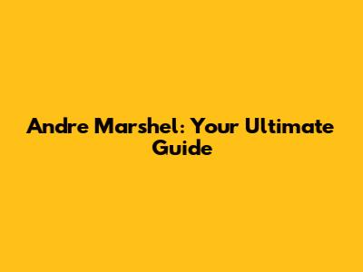 Andre Marshel: Your Ultimate Guide