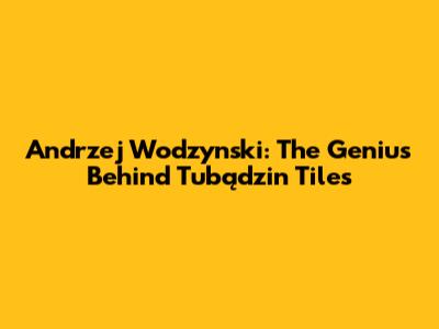 Andrzej Wodzynski: The Genius Behind Tubądzin Tiles
