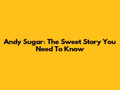Andy Sugar: The Sweet Story You Need To Know