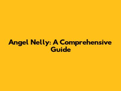 Angel Nelly: A Comprehensive Guide