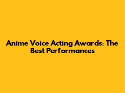 Anime Voice Acting Awards: The Best Performances