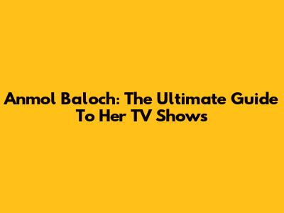 Anmol Baloch: The Ultimate Guide To Her TV Shows