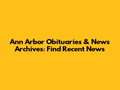 Ann Arbor Obituaries & News Archives: Find Recent News