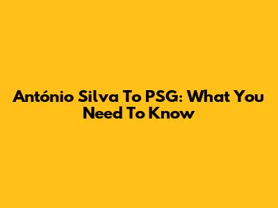 António Silva To PSG: What You Need To Know