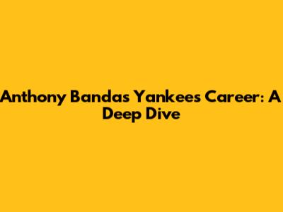 Anthony Banda's Yankees Career: A Deep Dive
