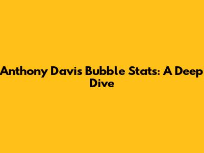 Anthony Davis' Bubble Stats: A Deep Dive