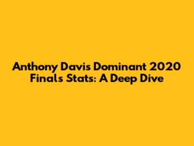 Anthony Davis' Dominant 2020 Finals Stats: A Deep Dive