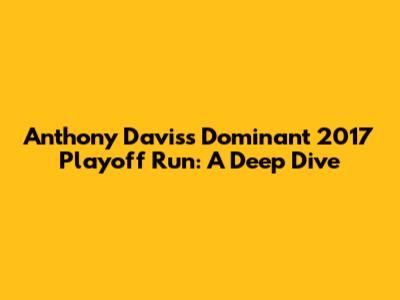 Anthony Davis's Dominant 2017 Playoff Run: A Deep Dive