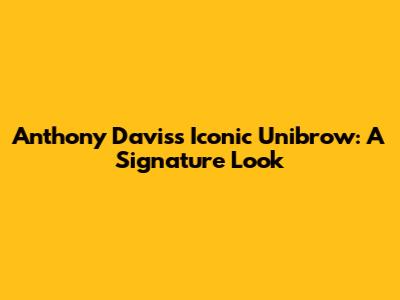 Anthony Davis's Iconic Unibrow: A Signature Look