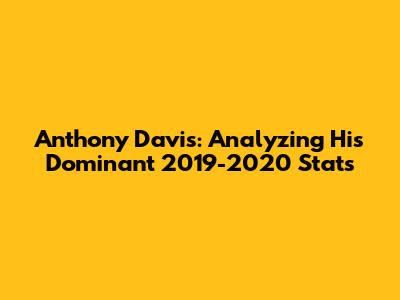 Anthony Davis: Analyzing His Dominant 2019-2020 Stats