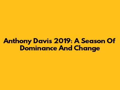 Anthony Davis 2019: A Season Of Dominance And Change