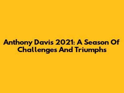 Anthony Davis 2021: A Season Of Challenges And Triumphs