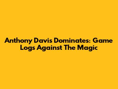 Anthony Davis Dominates: Game Logs Against The Magic