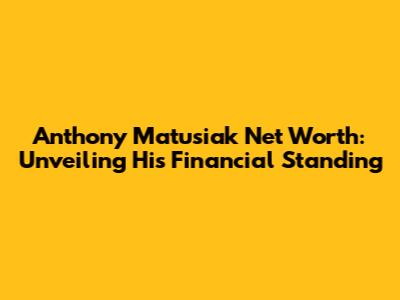 Anthony Matusiak Net Worth: Unveiling His Financial Standing