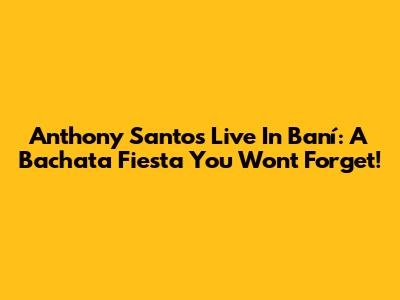 Anthony Santos Live In Baní: A Bachata Fiesta You Won't Forget!