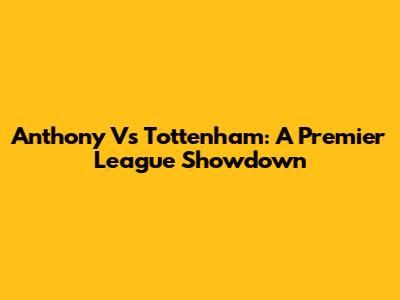 Anthony Vs Tottenham: A Premier League Showdown