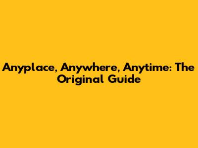 Anyplace, Anywhere, Anytime: The Original Guide