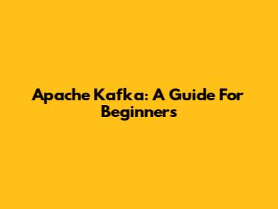 Apache Kafka: A Guide For Beginners