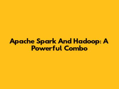 Apache Spark And Hadoop: A Powerful Combo