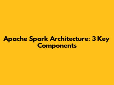 Apache Spark Architecture: 3 Key Components