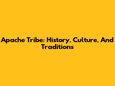 Apache Tribe: History, Culture, And Traditions