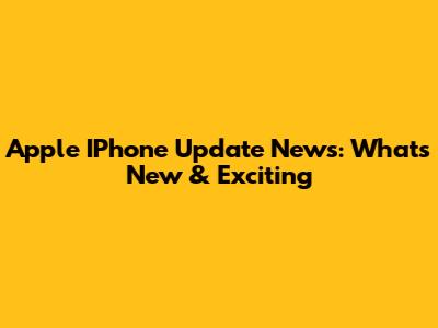 Apple IPhone Update News: What's New & Exciting