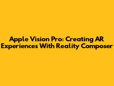 Apple Vision Pro: Creating AR Experiences With Reality Composer