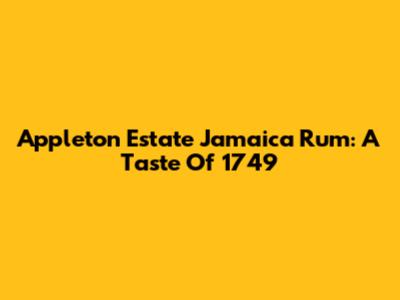 Appleton Estate Jamaica Rum: A Taste Of 1749