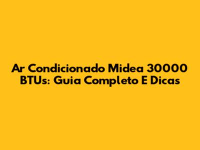 Ar Condicionado Midea 30000 BTUs: Guia Completo E Dicas