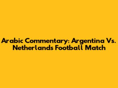 Arabic Commentary: Argentina Vs. Netherlands Football Match
