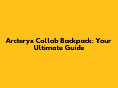 Arc'teryx Collab Backpack: Your Ultimate Guide