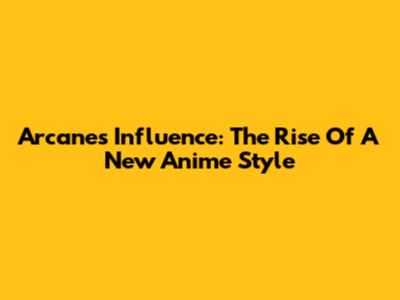Arcane's Influence: The Rise Of A New Anime Style