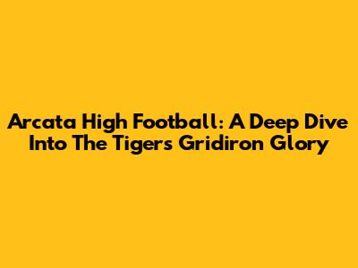 Arcata High Football: A Deep Dive Into The Tigers' Gridiron Glory