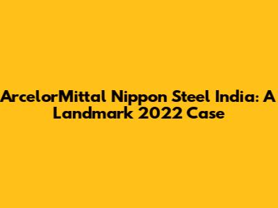 ArcelorMittal Nippon Steel India: A Landmark 2022 Case