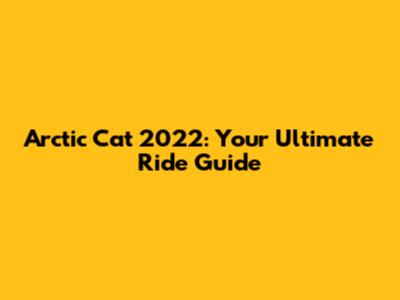 Arctic Cat 2022: Your Ultimate Ride Guide