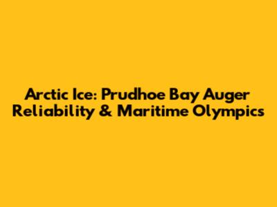 Arctic Ice: Prudhoe Bay Auger Reliability & Maritime Olympics