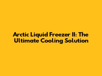 Arctic Liquid Freezer II: The Ultimate Cooling Solution