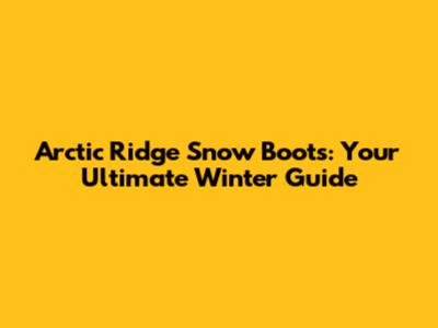 Arctic Ridge Snow Boots: Your Ultimate Winter Guide