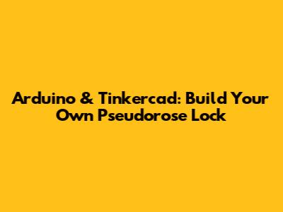 Arduino & Tinkercad: Build Your Own Pseudorose Lock