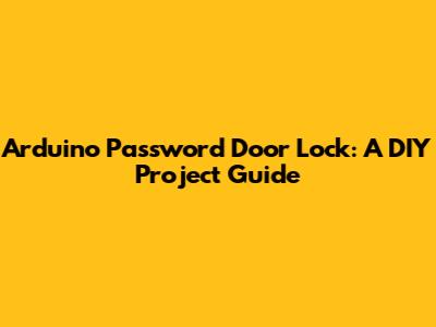 Arduino Password Door Lock: A DIY Project Guide