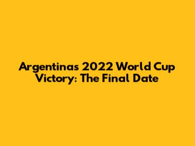 Argentina's 2022 World Cup Victory: The Final Date