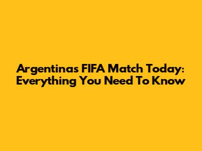 Argentina's FIFA Match Today: Everything You Need To Know