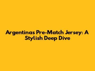 Argentina's Pre-Match Jersey: A Stylish Deep Dive