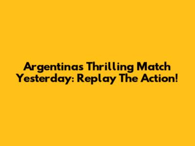 Argentina's Thrilling Match Yesterday: Replay The Action!