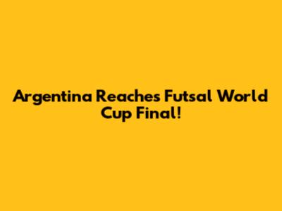 Argentina Reaches Futsal World Cup Final!