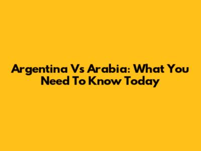 Argentina Vs Arabia: What You Need To Know Today