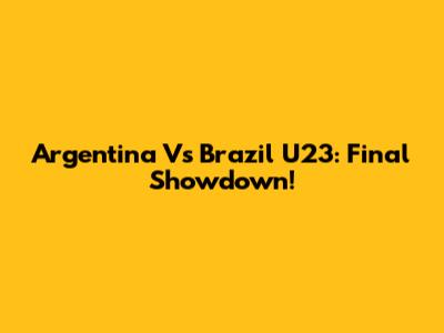 Argentina Vs Brazil U23: Final Showdown!