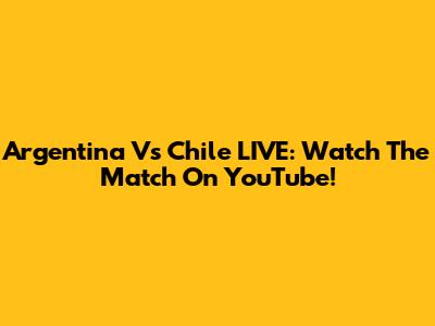 Argentina Vs Chile LIVE: Watch The Match On YouTube!