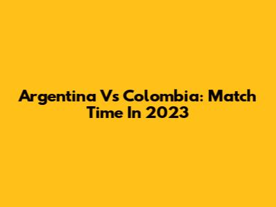 Argentina Vs Colombia: Match Time In 2023
