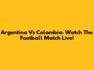 Argentina Vs Colombia: Watch The Football Match Live!